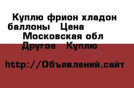 Куплю фрион хладон баллоны › Цена ­ 50 000 - Московская обл. Другое » Куплю   